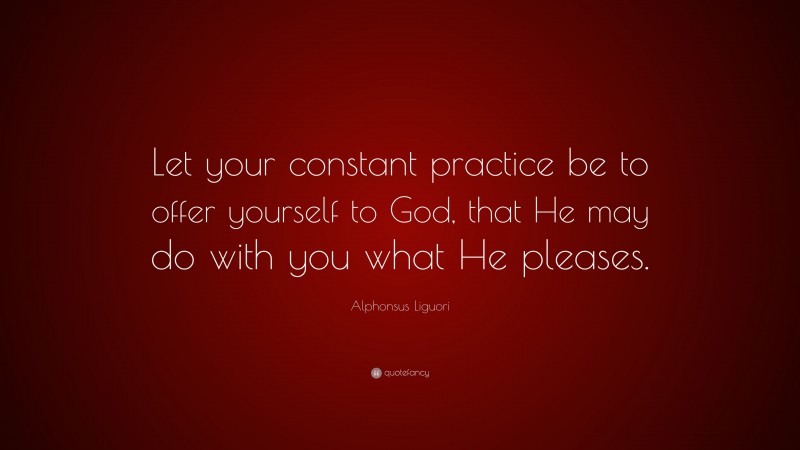Alphonsus Liguori Quote: “Let your constant practice be to offer yourself to God, that He may do with you what He pleases.”