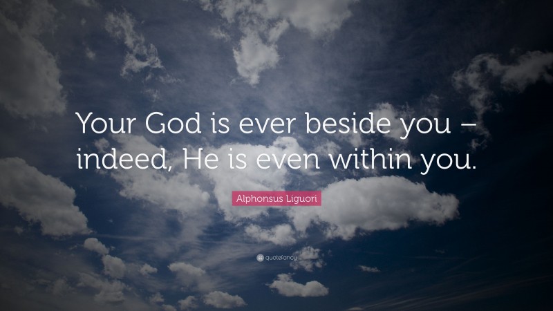 Alphonsus Liguori Quote: “Your God is ever beside you – indeed, He is even within you.”