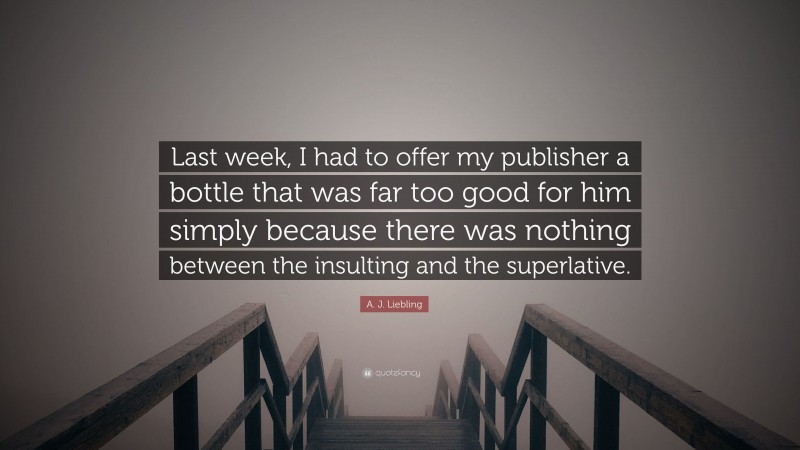 A. J. Liebling Quote: “Last week, I had to offer my publisher a bottle that was far too good for him simply because there was nothing between the insulting and the superlative.”