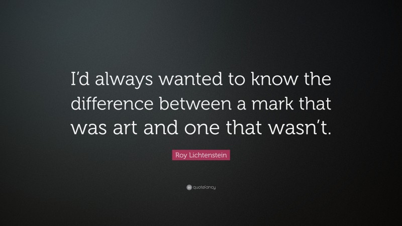 Roy Lichtenstein Quote: “I’d always wanted to know the difference between a mark that was art and one that wasn’t.”