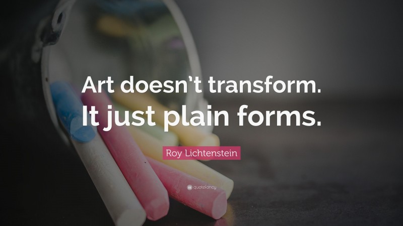 Roy Lichtenstein Quote: “Art doesn’t transform. It just plain forms.”