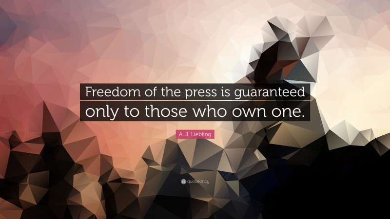 A. J. Liebling Quote: “Freedom of the press is guaranteed only to those who own one.”