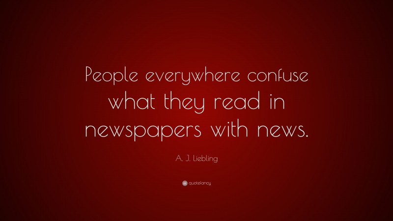 A. J. Liebling Quote: “People everywhere confuse what they read in newspapers with news.”