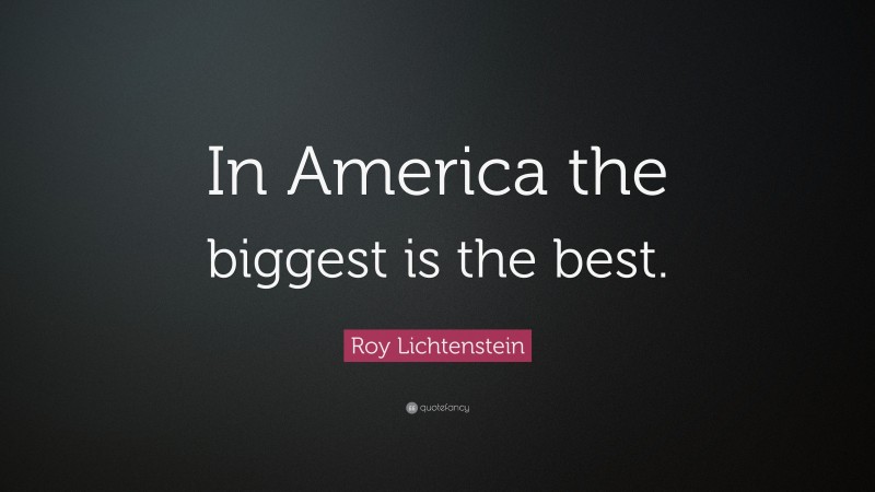 Roy Lichtenstein Quote: “In America the biggest is the best.”