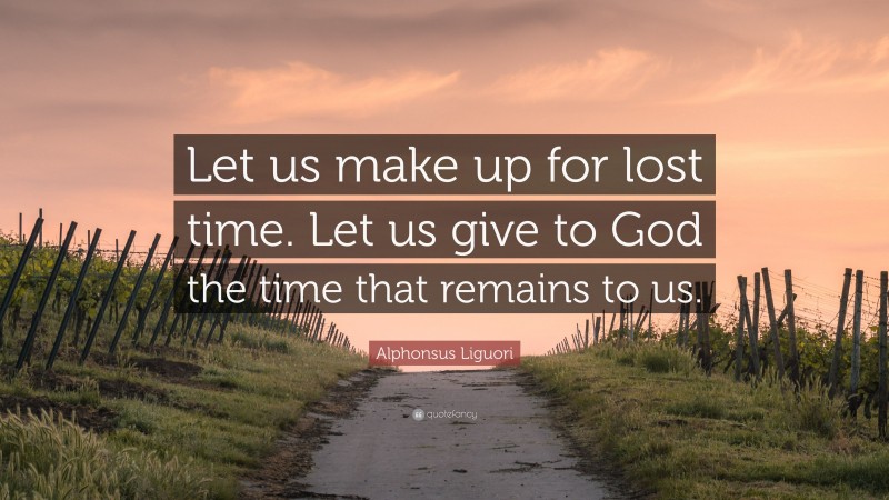 Alphonsus Liguori Quote: “Let us make up for lost time. Let us give to God the time that remains to us.”