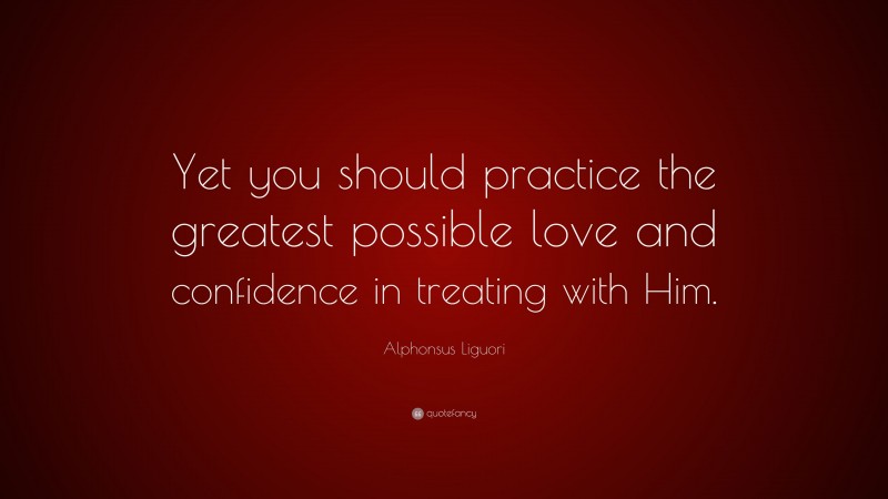 Alphonsus Liguori Quote: “Yet you should practice the greatest possible love and confidence in treating with Him.”
