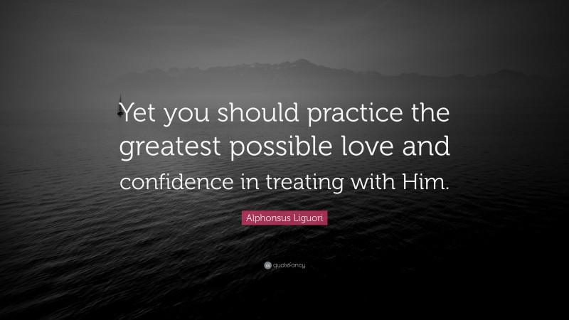 Alphonsus Liguori Quote: “Yet you should practice the greatest possible love and confidence in treating with Him.”