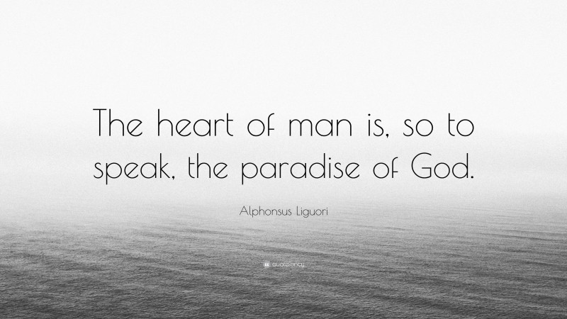 Alphonsus Liguori Quote: “The heart of man is, so to speak, the paradise of God.”