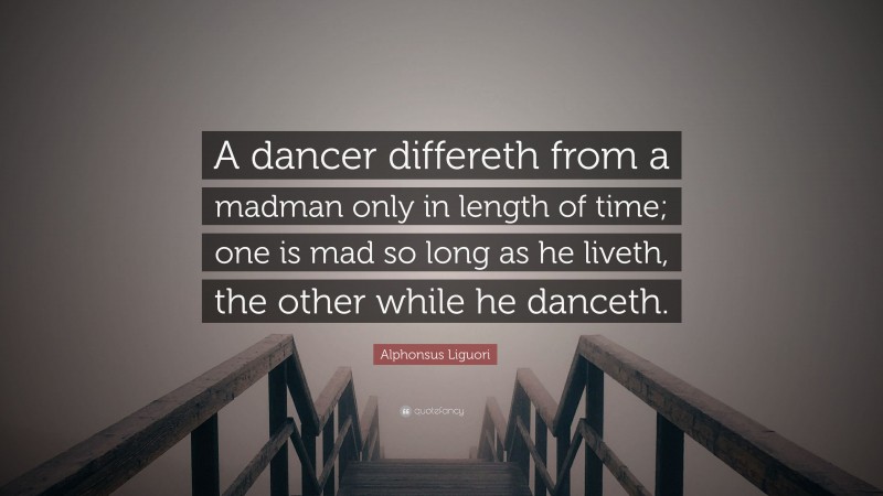 Alphonsus Liguori Quote: “A dancer differeth from a madman only in length of time; one is mad so long as he liveth, the other while he danceth.”