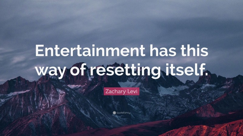 Zachary Levi Quote: “Entertainment has this way of resetting itself.”