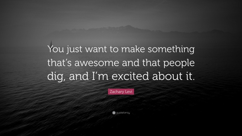 Zachary Levi Quote: “You just want to make something that’s awesome and that people dig, and I’m excited about it.”