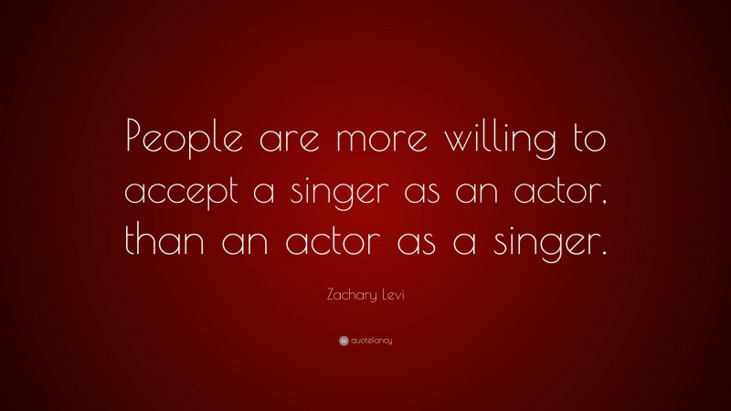 Zachary Levi Quote: “People are more willing to accept a singer as an actor, than an actor as a singer.”