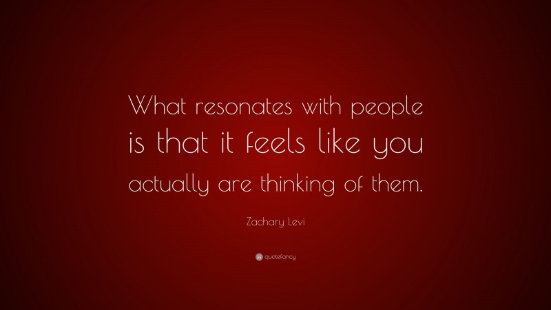 Zachary Levi Quote: “What resonates with people is that it feels like you actually are thinking of them.”