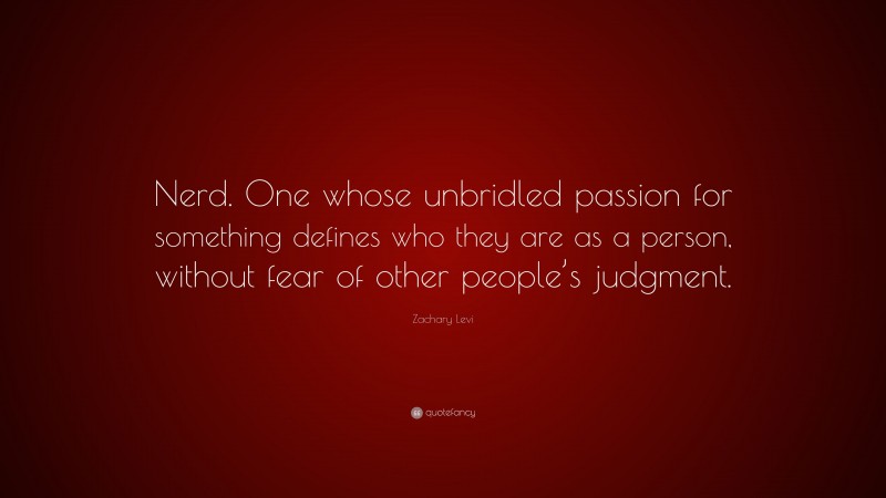 Zachary Levi Quote: “Nerd. One whose unbridled passion for something defines who they are as a person, without fear of other people’s judgment.”