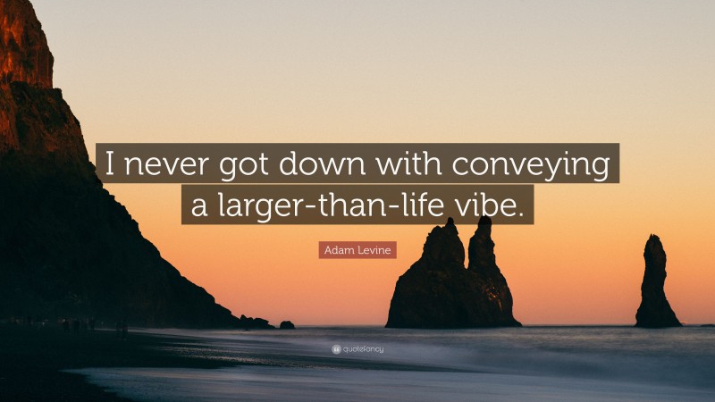 Adam Levine Quote: “I never got down with conveying a larger-than-life vibe.”