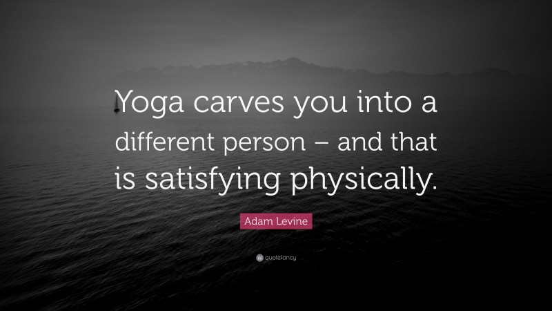 Adam Levine Quote: “Yoga carves you into a different person – and that is satisfying physically.”