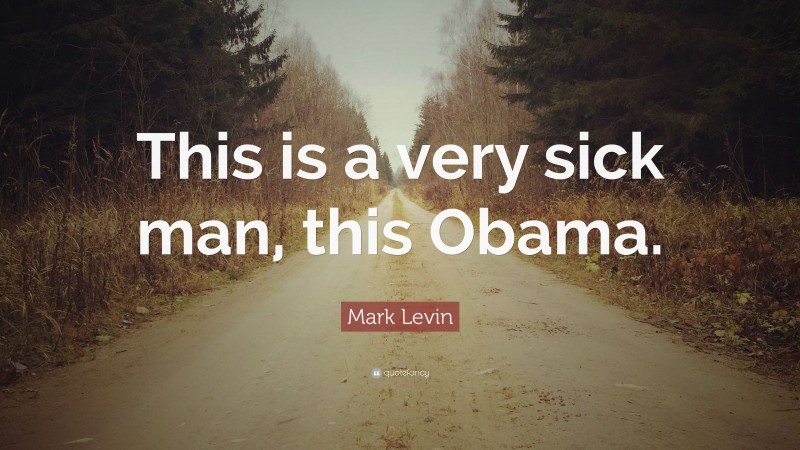 Mark Levin Quote: “This is a very sick man, this Obama.”