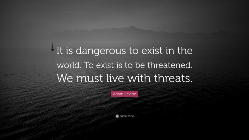 Adam Levine Quote: “It is dangerous to exist in the world. To exist is to be threatened. We must live with threats.”