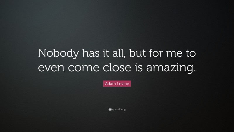 Adam Levine Quote: “Nobody has it all, but for me to even come close is amazing.”