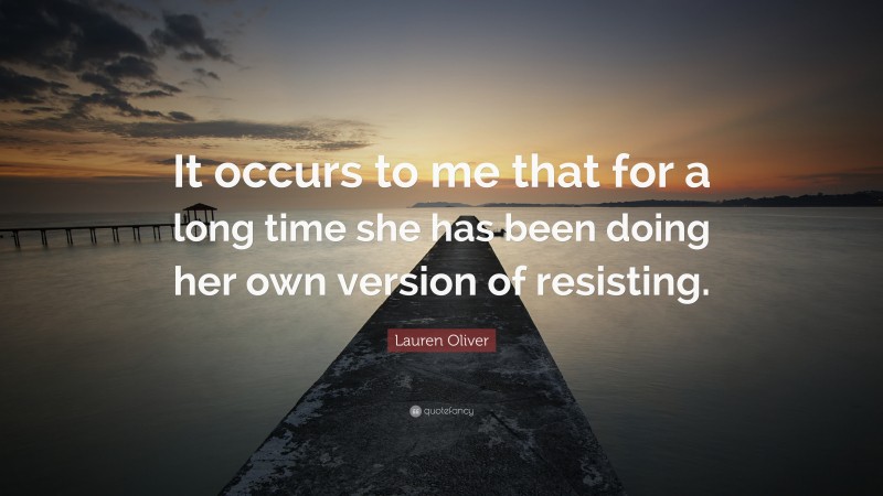 Lauren Oliver Quote: “It occurs to me that for a long time she has been doing her own version of resisting.”