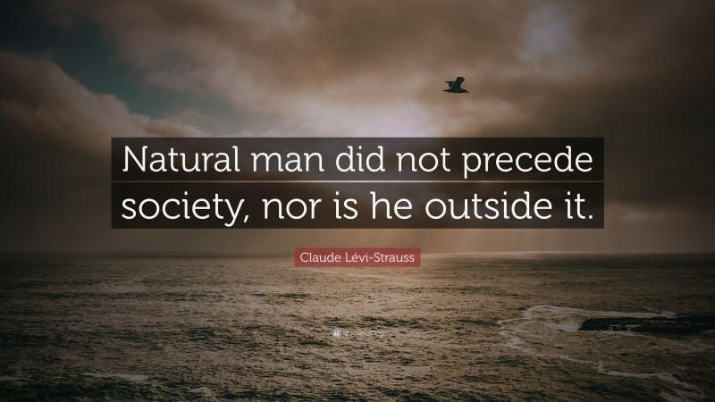 Claude Lévi-Strauss Quote: “Natural man did not precede society, nor is he outside it.”