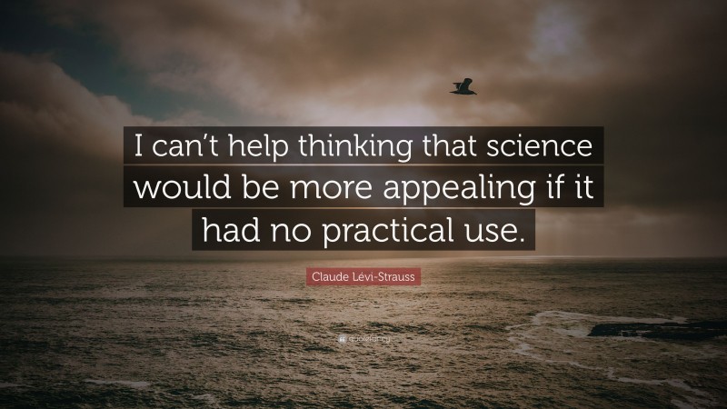 Claude Lévi-Strauss Quote: “I can’t help thinking that science would be more appealing if it had no practical use.”