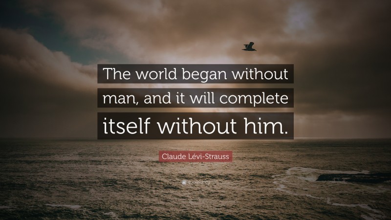 Claude Lévi-Strauss Quote: “The world began without man, and it will complete itself without him.”