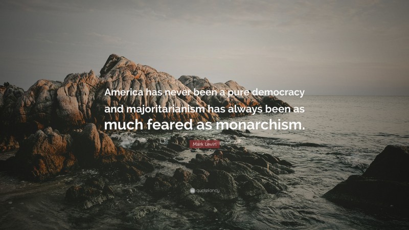 Mark Levin Quote: “America has never been a pure democracy and majoritarianism has always been as much feared as monarchism.”