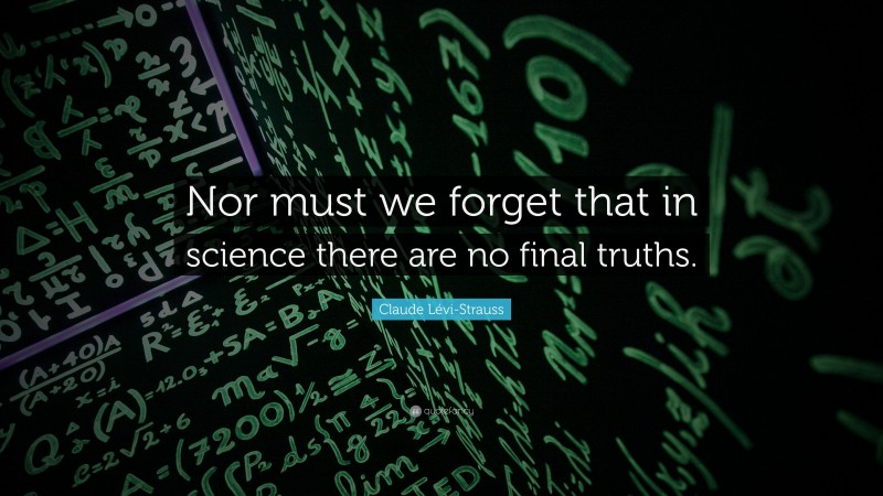 Claude Lévi-Strauss Quote: “Nor must we forget that in science there are no final truths.”