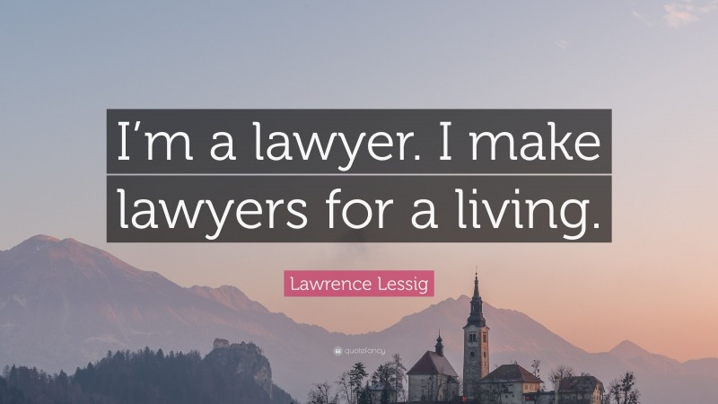 Lawrence Lessig Quote: “I’m a lawyer. I make lawyers for a living.”