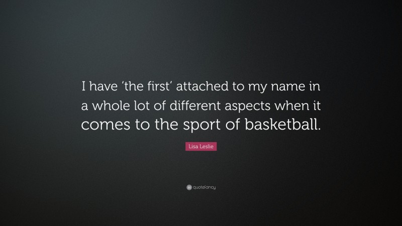 Lisa Leslie Quote: “I have ‘the first’ attached to my name in a whole lot of different aspects when it comes to the sport of basketball.”