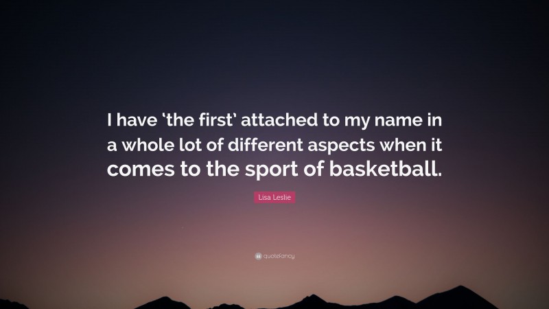 Lisa Leslie Quote: “I have ‘the first’ attached to my name in a whole lot of different aspects when it comes to the sport of basketball.”