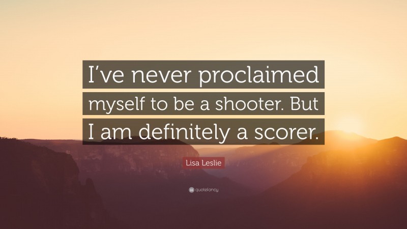 Lisa Leslie Quote: “I’ve never proclaimed myself to be a shooter. But I am definitely a scorer.”