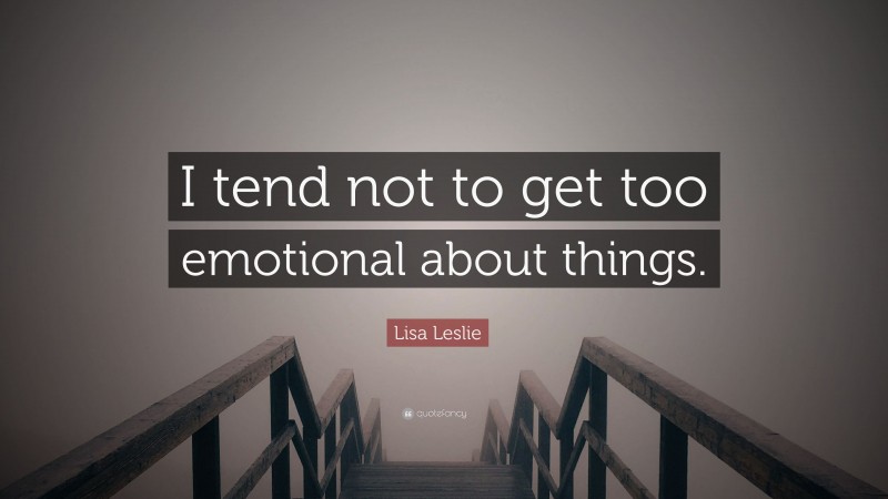 Lisa Leslie Quote: “I tend not to get too emotional about things.”