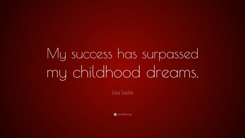 Lisa Leslie Quote: “My success has surpassed my childhood dreams.”