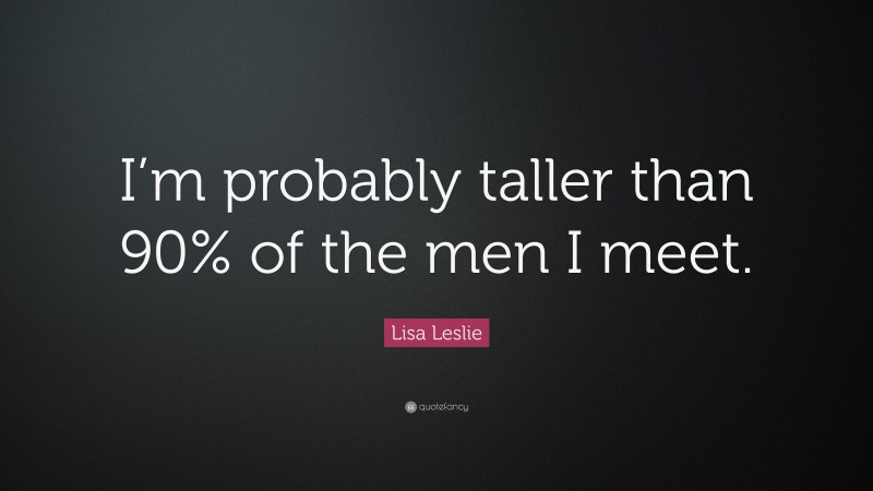 Lisa Leslie Quote: “I’m probably taller than 90% of the men I meet.”