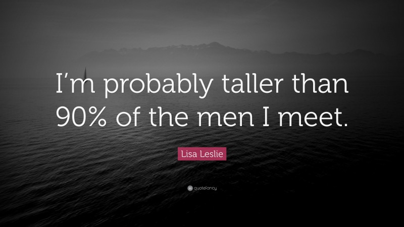 Lisa Leslie Quote: “I’m probably taller than 90% of the men I meet.”