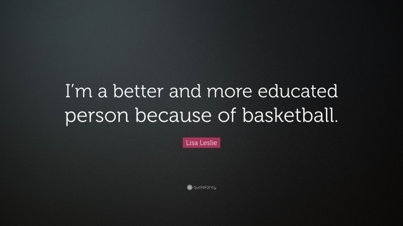 Lisa Leslie Quote: “I’m a better and more educated person because of basketball.”