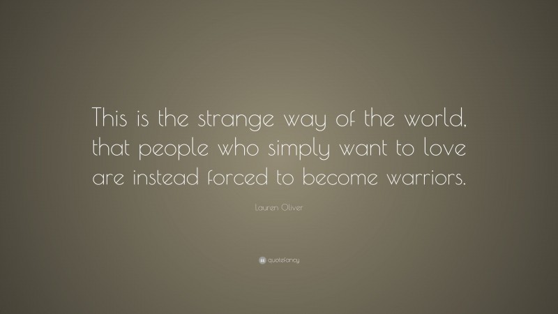 Lauren Oliver Quote: “This is the strange way of the world, that people who simply want to love are instead forced to become warriors.”