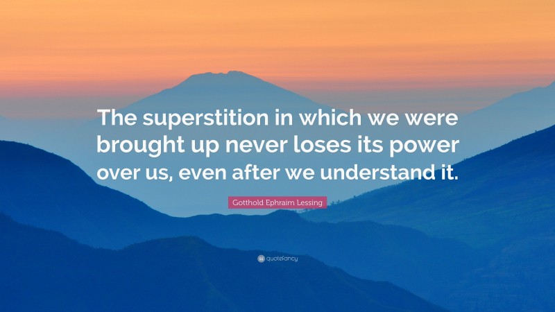 Gotthold Ephraim Lessing Quote: “The superstition in which we were brought up never loses its power over us, even after we understand it.”