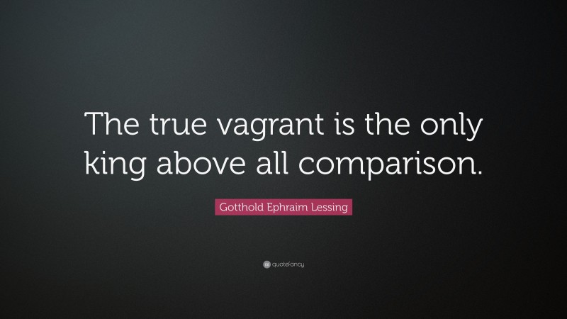 Gotthold Ephraim Lessing Quote: “The true vagrant is the only king above all comparison.”