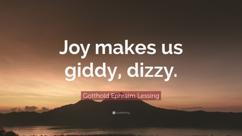 Gotthold Ephraim Lessing Quote: “Joy makes us giddy, dizzy.”