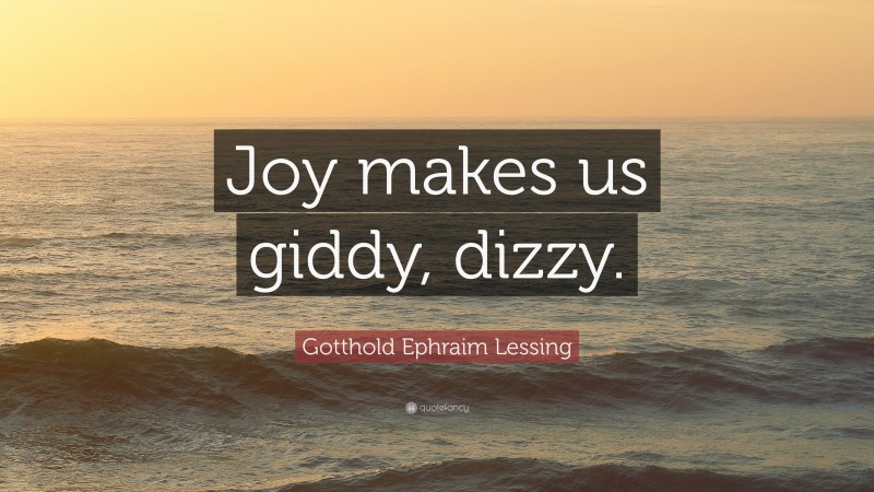 Gotthold Ephraim Lessing Quote: “Joy makes us giddy, dizzy.”