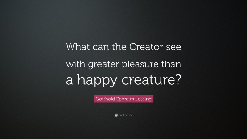 Gotthold Ephraim Lessing Quote: “What can the Creator see with greater pleasure than a happy creature?”