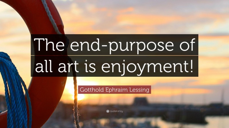 Gotthold Ephraim Lessing Quote: “The end-purpose of all art is enjoyment!”