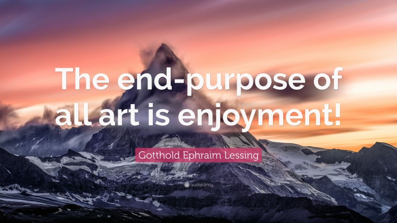 Gotthold Ephraim Lessing Quote: “The end-purpose of all art is enjoyment!”