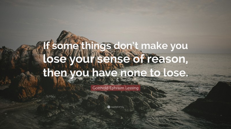 Gotthold Ephraim Lessing Quote: “If some things don’t make you lose your sense of reason, then you have none to lose.”