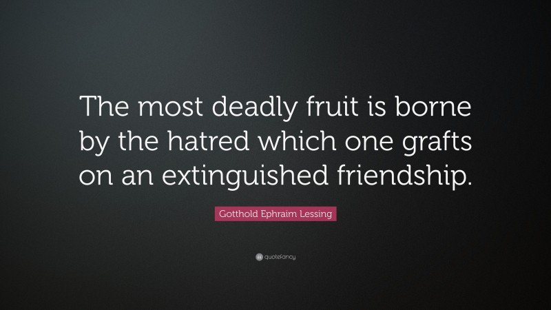 Gotthold Ephraim Lessing Quote: “The most deadly fruit is borne by the hatred which one grafts on an extinguished friendship.”
