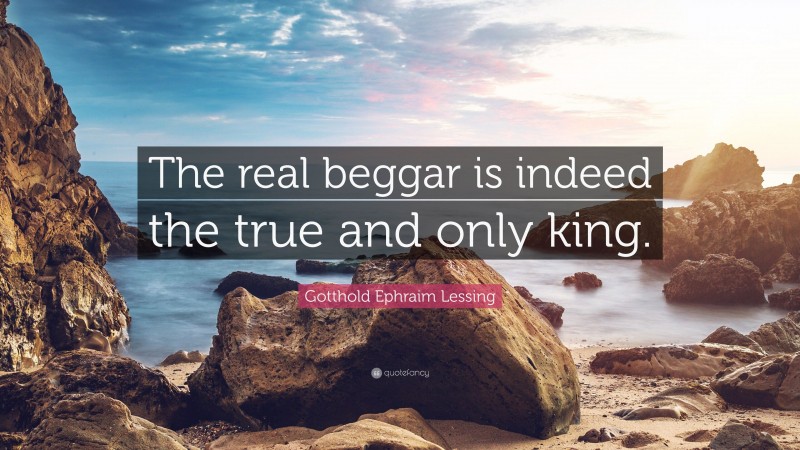 Gotthold Ephraim Lessing Quote: “The real beggar is indeed the true and only king.”