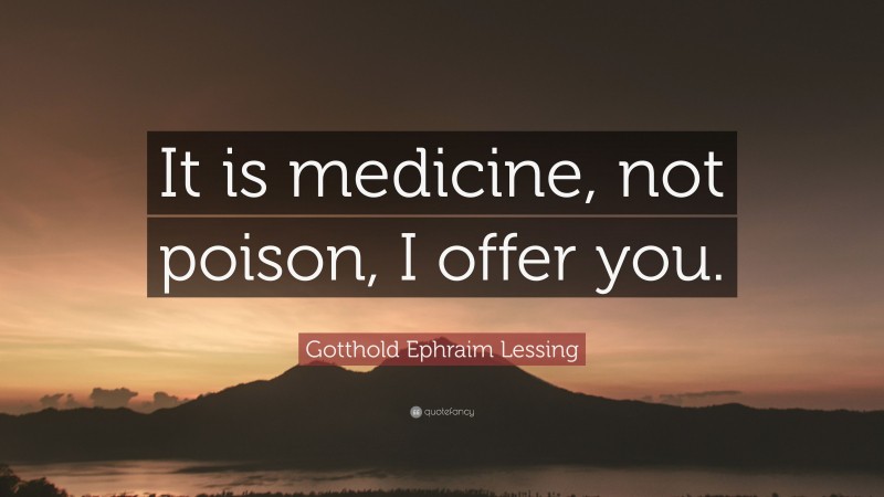 Gotthold Ephraim Lessing Quote: “It is medicine, not poison, I offer you.”